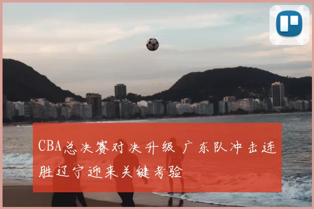 CBA总决赛对决升级 广东队冲击连胜辽宁迎来关键考验