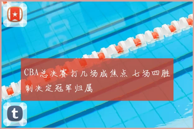 CBA总决赛打几场成焦点 七场四胜制决定冠军归属