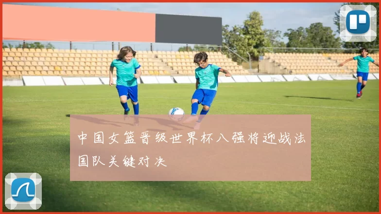 中国女篮晋级世界杯八强将迎战法国队关键对决