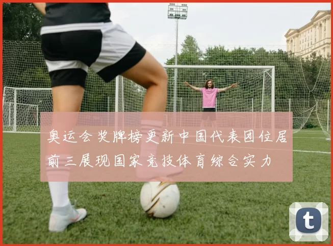 奥运会奖牌榜更新中国代表团位居前三展现国家竞技体育综合实力