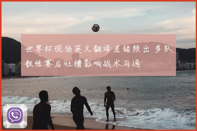 世界杯现场英文翻译差错频出 多队教练赛后吐槽影响战术沟通
