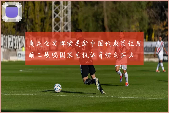 奥运会奖牌榜更新中国代表团位居前三展现国家竞技体育综合实力