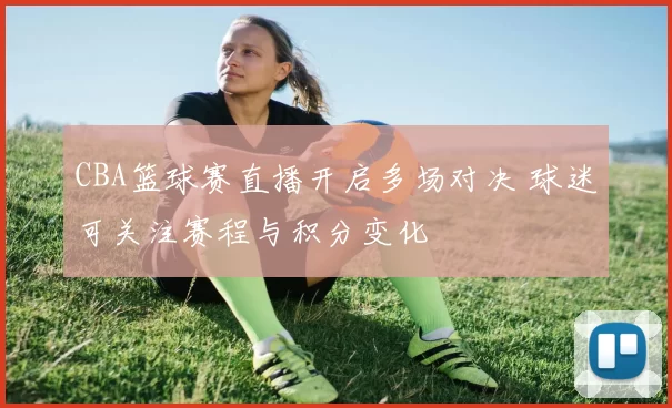 CBA篮球赛直播开启多场对决 球迷可关注赛程与积分变化