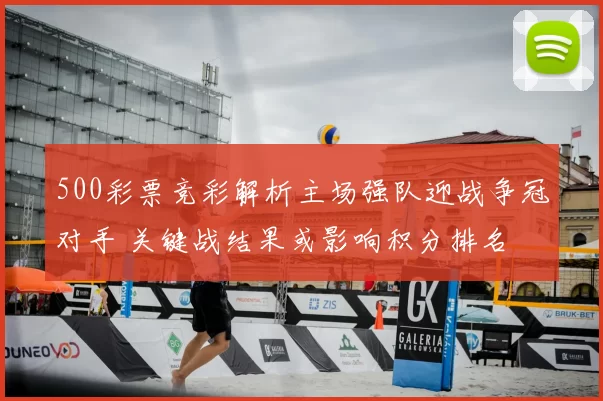 500彩票竞彩解析主场强队迎战争冠对手 关键战结果或影响积分排名