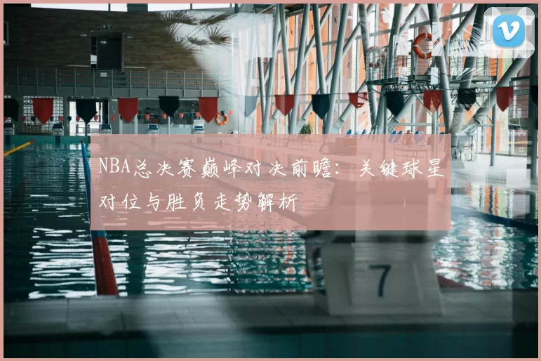 NBA总决赛巅峰对决前瞻：关键球星对位与胜负走势解析