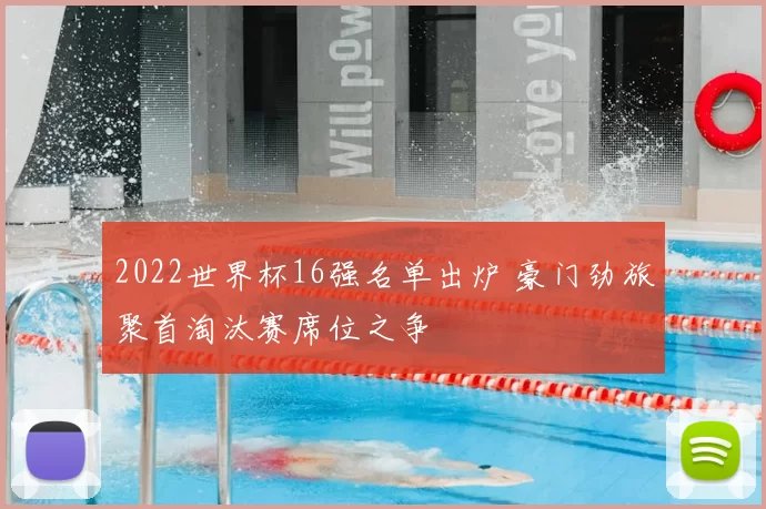 2022世界杯16强名单出炉 豪门劲旅聚首淘汰赛席位之争