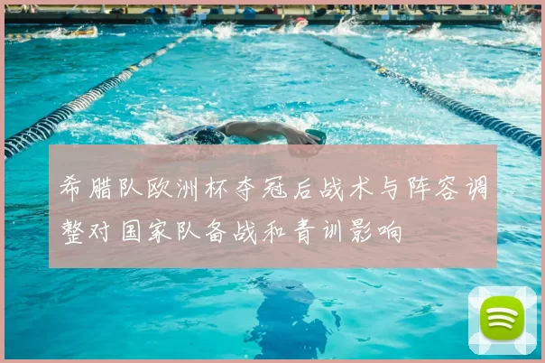 希腊队欧洲杯夺冠后战术与阵容调整对国家队备战和青训影响