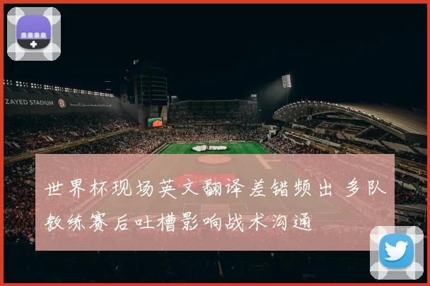 世界杯现场英文翻译差错频出 多队教练赛后吐槽影响战术沟通