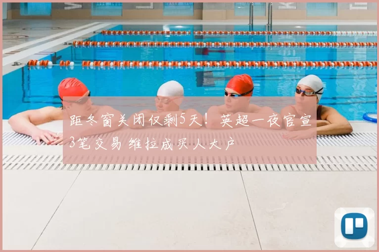 距冬窗关闭仅剩5天！英超一夜官宣3笔交易 维拉成买人大户