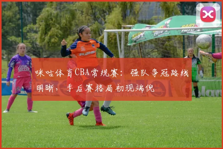 咪咕体育CBA常规赛：强队争冠路线明晰，季后赛格局初现端倪