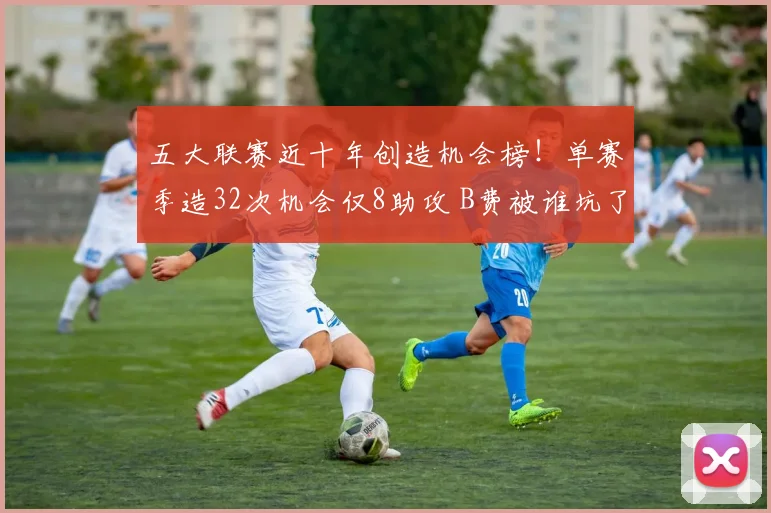 五大联赛近十年创造机会榜！单赛季造32次机会仅8助攻 B费被谁坑了
