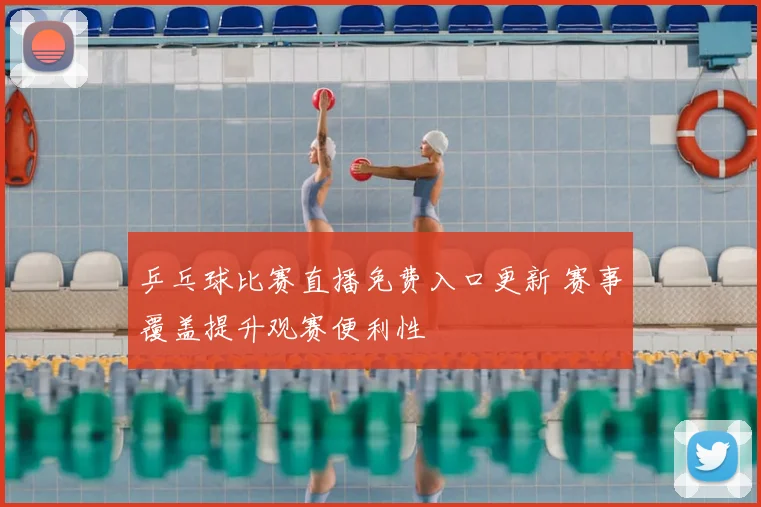 乒乓球比赛直播免费入口更新 赛事覆盖提升观赛便利性