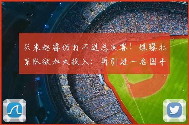 买来赵睿仍打不进总决赛！媒曝北京队欲加大投入：再引进一名国手