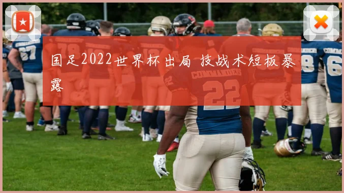 国足2022世界杯出局 技战术短板暴露