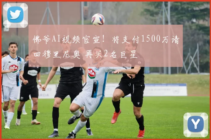 佛爷AI视频官宣！将支付1500万请回穆里尼奥 再买2名巨星