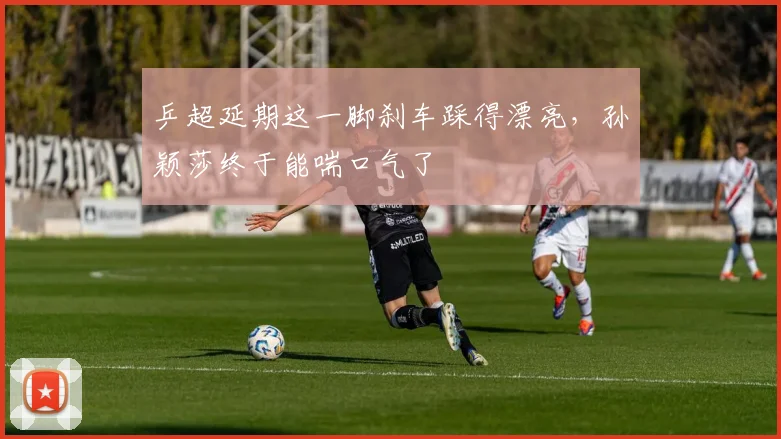 乒超延期这一脚刹车踩得漂亮，孙颖莎终于能喘口气了