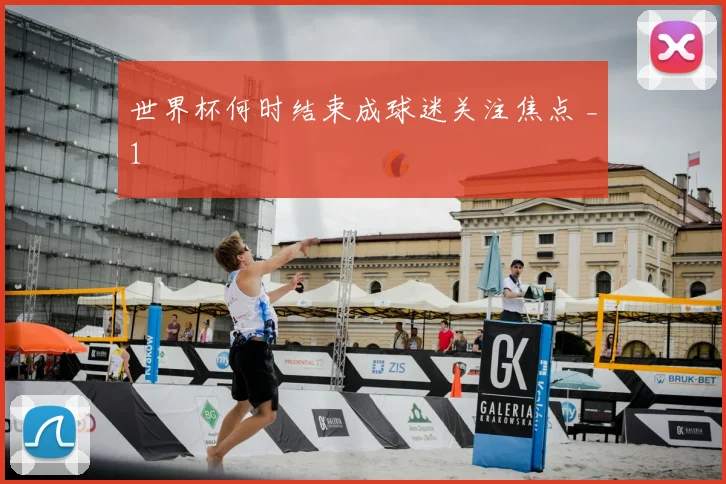 世界杯何时结束成球迷关注焦点 _1