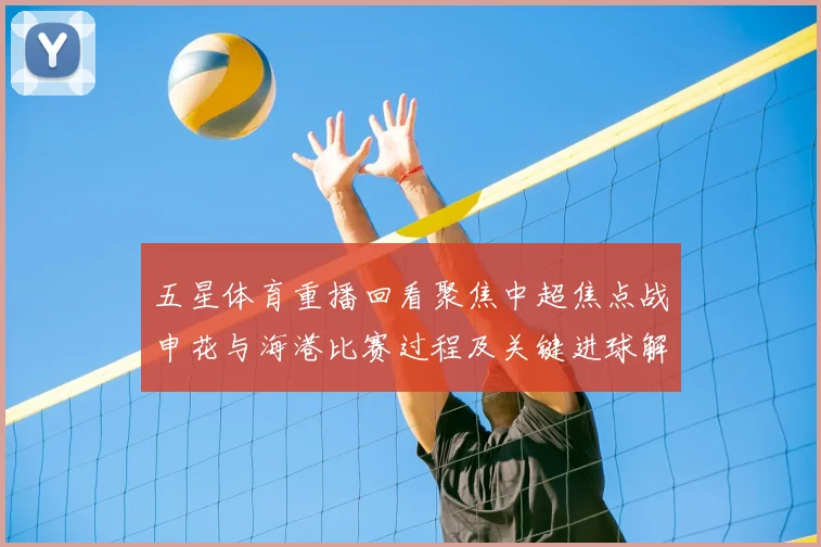 五星体育重播回看聚焦中超焦点战申花与海港比赛过程及关键进球解析