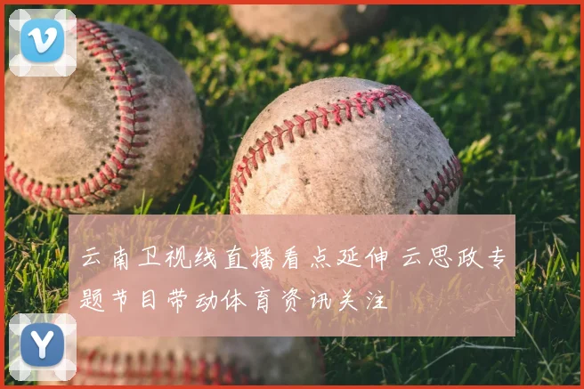 云南卫视线直播看点延伸 云思政专题节目带动体育资讯关注