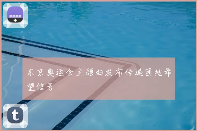 东京奥运会主题曲发布传递团结希望信号