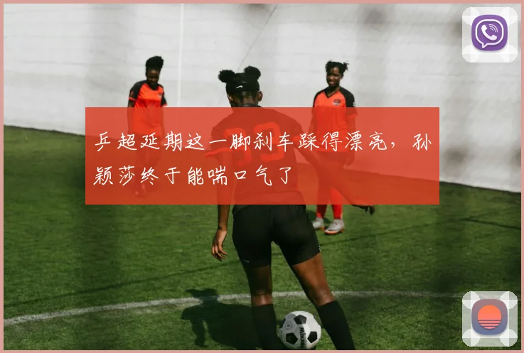 乒超延期这一脚刹车踩得漂亮，孙颖莎终于能喘口气了