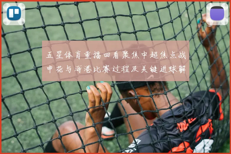 五星体育重播回看聚焦中超焦点战申花与海港比赛过程及关键进球解析