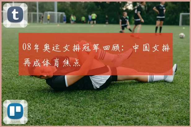 08年奥运女排冠军回顾:中国女排再成体育焦点