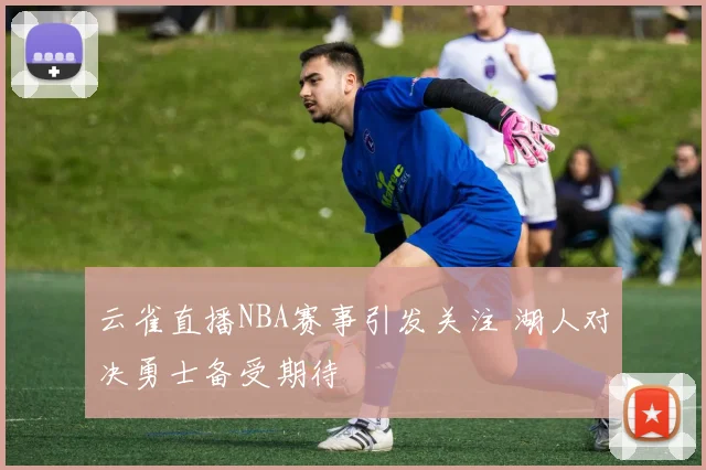 云雀直播NBA赛事引发关注 湖人对决勇士备受期待