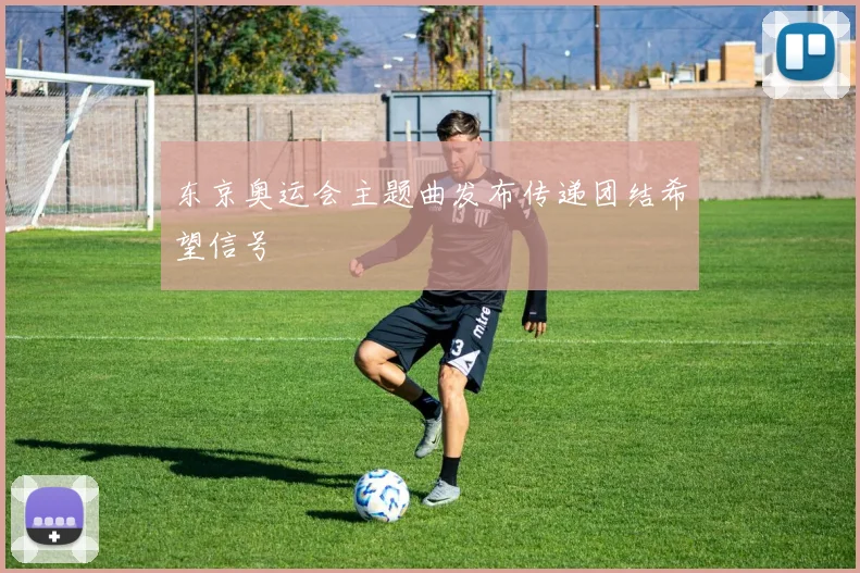 东京奥运会主题曲发布传递团结希望信号