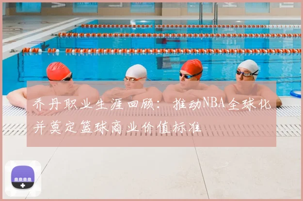 乔丹职业生涯回顾：推动NBA全球化并奠定篮球商业价值标准