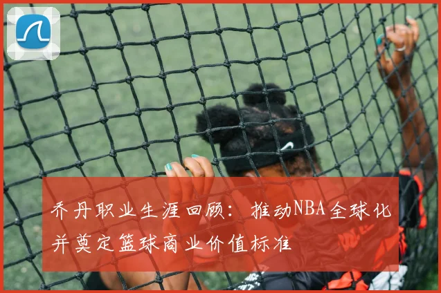 乔丹职业生涯回顾：推动NBA全球化并奠定篮球商业价值标准