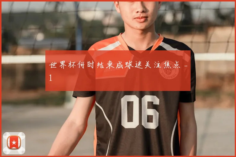 世界杯何时结束成球迷关注焦点 _1
