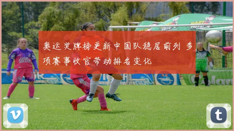 奥运奖牌榜更新中国队稳居前列 多项赛事收官带动排名变化